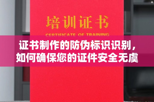 泗阳证书制作的防伪标识识别，如何确保您的证件安全无虞？